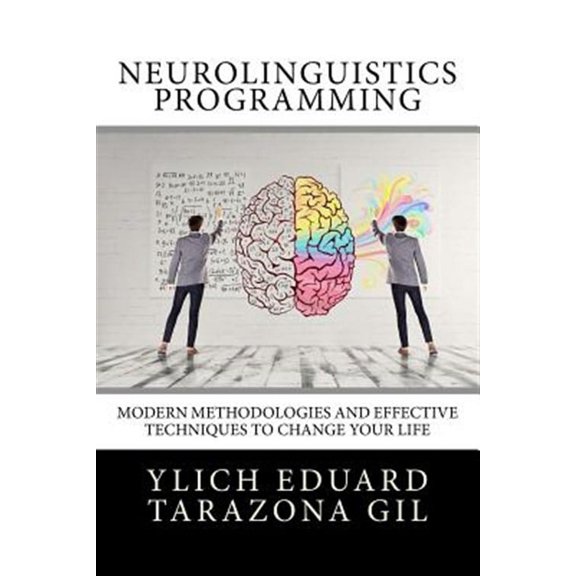 Neurolinguistics Programming : Practical Guide to Nlp Applied; Modern Methodologies and Effective Techniques to Change Your Life