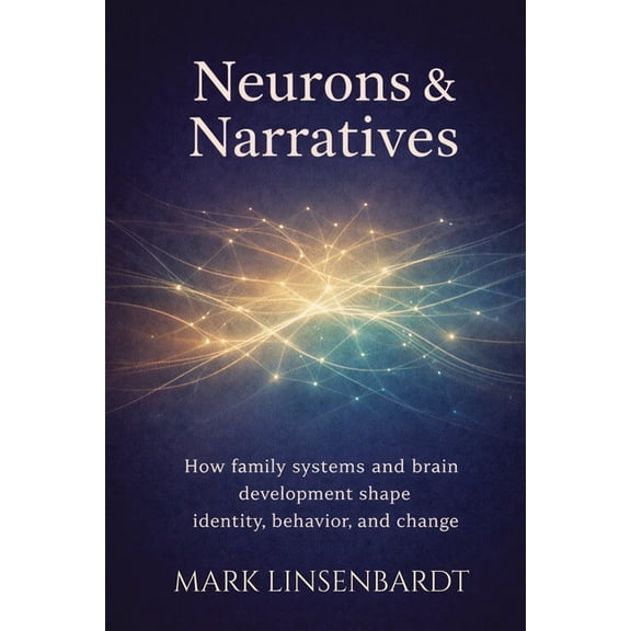 Neurons & Narratives Neurons & Narratives: How Family Systems and Brain Development Shape Identitfy, Behavior, and Change, (Paperback)