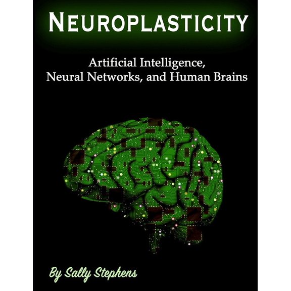 Neuroplasticity: Artificial Intelligence, Neural Networks, and Human Brains Paperback 1708477152 9781708477158 Sally Stephens