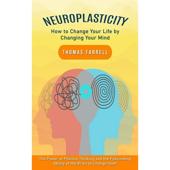 Neuroplasticity: How to Change Your Life by Changing Your Mind (The Power of Positive Thinking and the Fascinating Abili, (Paperback)