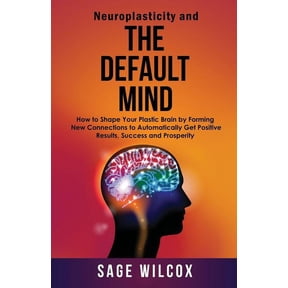 Neuroplasticity and The Default Mind: How to Shape Your Plastic Brain by Forming New Connections to Automatically Get Positive Results, Success and Prosperity (Paperback)