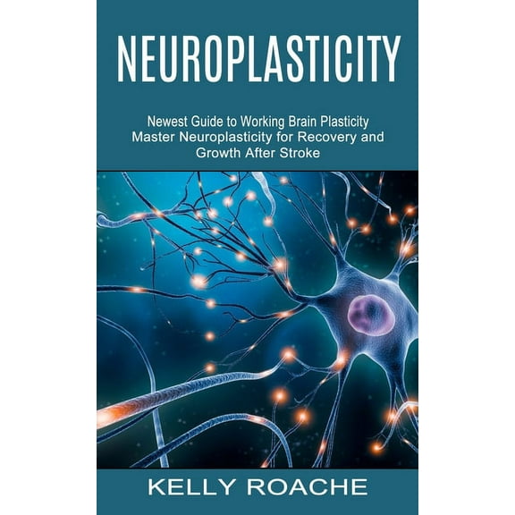 Neuroplasticity: Newest Guide to Working Brain Plasticity (Master Neuroplasticity for Recovery and Growth After Stroke), (Paperback)