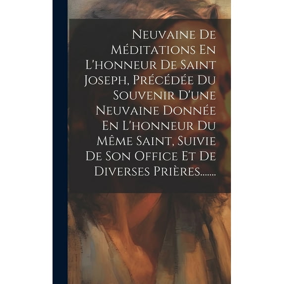 Neuvaine De Méditations En L'honneur De Saint Joseph, Précédée Du Souvenir D'une Neuvaine Donnée En L'honneur Du Même Saint, Suivie De Son Office Et De Diverses Prières....... (Hardcover)