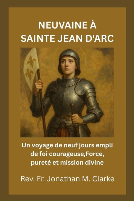 Neuvaine Ã Sainte Jean d'Arc: Un voyage de neuf jours empli de foi courageuse, Force, puretÃ© et mission divine, (Paperback)