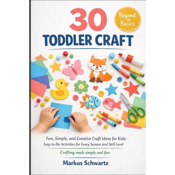 30 Toddler Craft: Fun, Simple, and Creative Craft Ideas for Kids: Easy-to-Do Activities for Every Season and Skill Level, (Paperback)