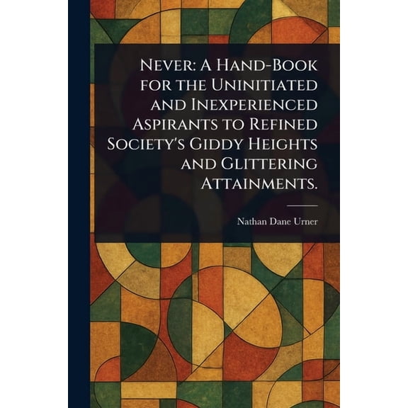 Never: A Hand-Book for the Uninitiated and Inexperienced Aspirants to Refined Society's Giddy Heights and Glittering Att, (Paperback)