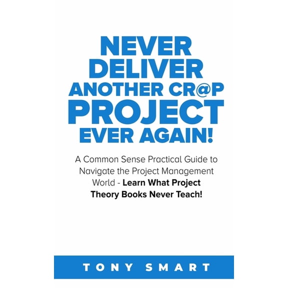 Never Deliver Another Cr@p Project Ever Again!: A Common Sense Practical Guide to Navigate the Project Management World - Learn What Project Theory Books Never Teach! (Paperback)