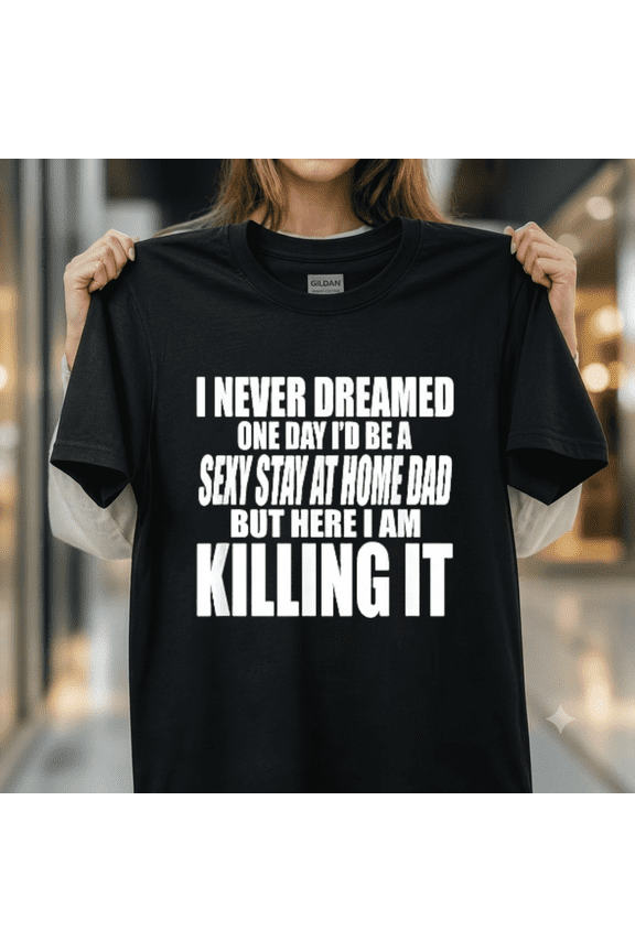 Never Dreamed I d Be A Sexy Stay At Home Dad But Killing It Unisex T-Shirt, up to size 5XL