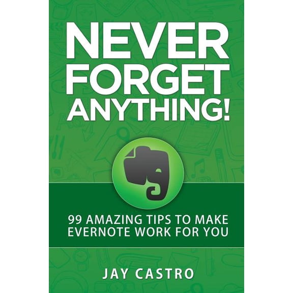 Never Forget Anything! : 99 Amazing Tips to Make Evernote Work for You