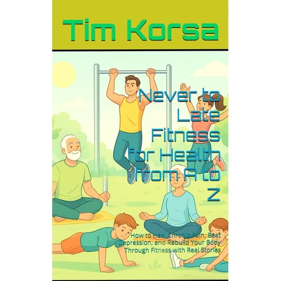 Never to Late Fitness for Health from A to Z: How to Heal Chronic Pain, Beat Depression, and Rebuild Your Body Through F, (Hardcover)
