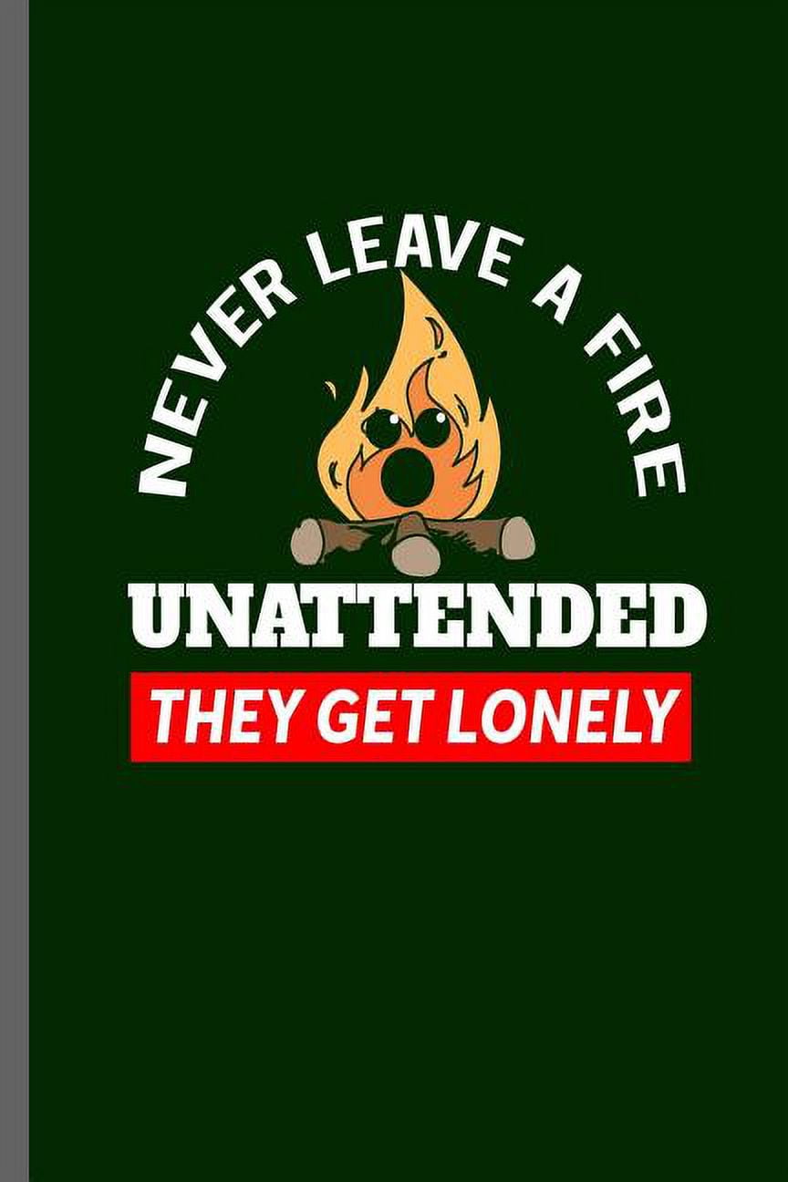 Never Leave a Fire Unattended they get Lonely Campers Hikers Traveling