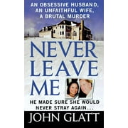 JOHN GLATT Never Leave Me : A True Story of Marriage, Deception, and Brutal Murder (Paperback)