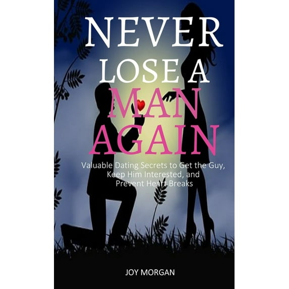 Never Lose A Man Again : Valuable Dating Secrets to Get the Guy, Keep Him Interested, and Prevent Heart Breaks (Paperback)