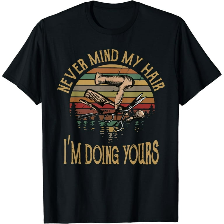 Never Mind My Hair I'm Doing Yours Hairstylist T-Shirt Never Mind My Hair I'm Doing Yours Hairstylist T-Shirt