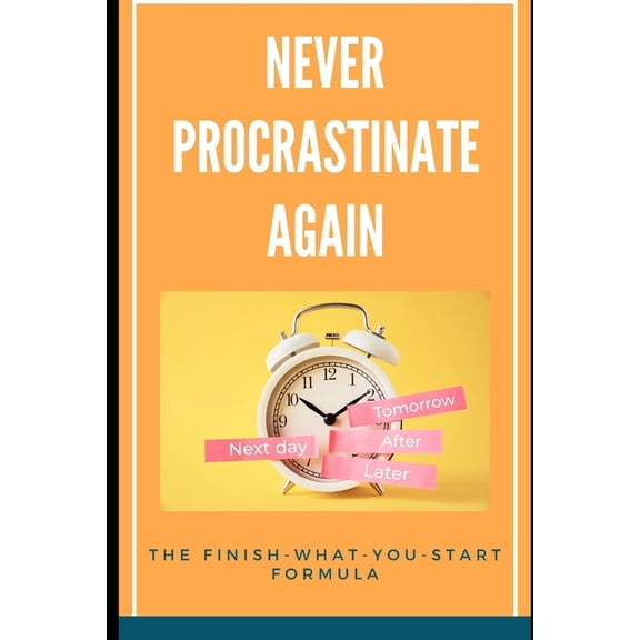 Never Procrastinate Again: The Finish-What-You-Start Formula: A Step-by-Step Guide to Beating Procrastination and Achiev, (Paperback)