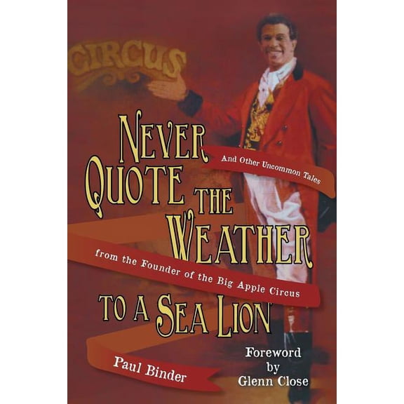 Never Quote the Weather to a Sea Lion: And Other Uncommon Tales from the Founder of the Big Apple Circus, (Paperback)