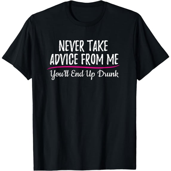 Never Take Advice From Me You'll End Up Drunk T-Shirt
