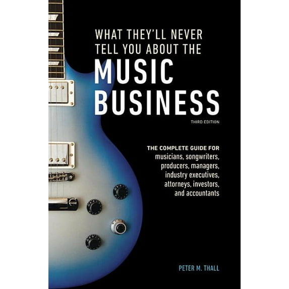 What They'll Never Tell You about the Music Business, Third Edition: The Complete Guide for Musicians, Songwriters, Producers, Managers, Industry Executives, Attorneys, Investors, and Accountants (Pap