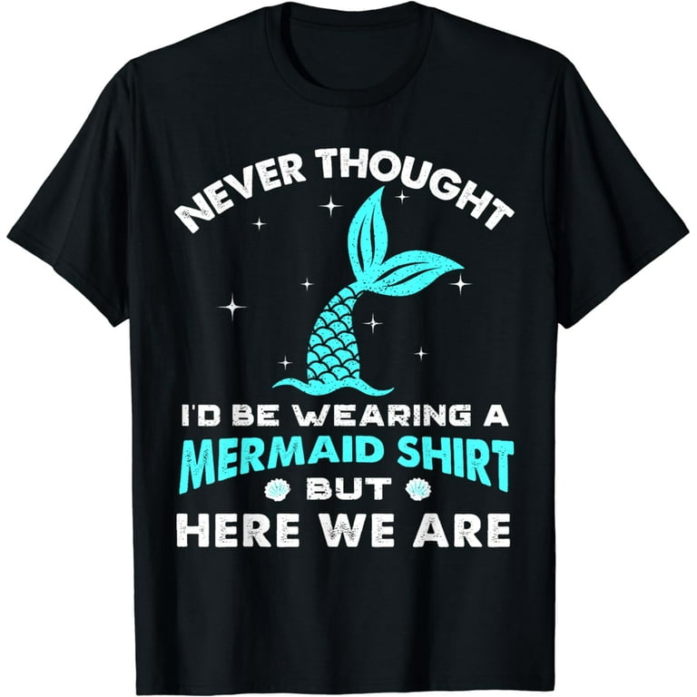 Never Thought I'd Be Wearing A Mermaid Shirt But Here We Are Never Thought I'd Be Wearing A Mermaid Shirt But Here We Are