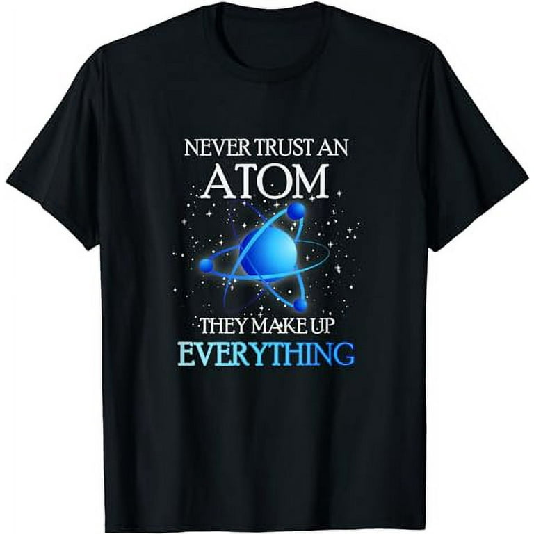 Science Tshirt - Never Trust An Atom They Make Up Everything Science Tshirt - Never Trust An Atom They Make Up Everything