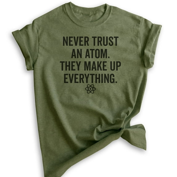 Never Trust An Atom They Make Up Everything Shirt, Unisex, Women's, Science Engineer STEM Math Tee, Heather Military Green, Small