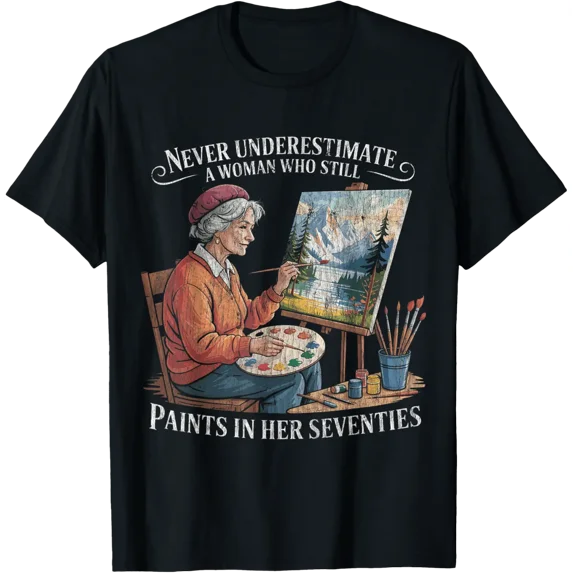 Never Underestimate A Woman Who Still Paints In Her Seventie T-Shirt