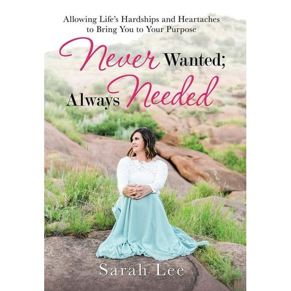 Never Wanted Always Needed : Allowing Life?s Hardships and Heartaches to Bring You to Your Purpose