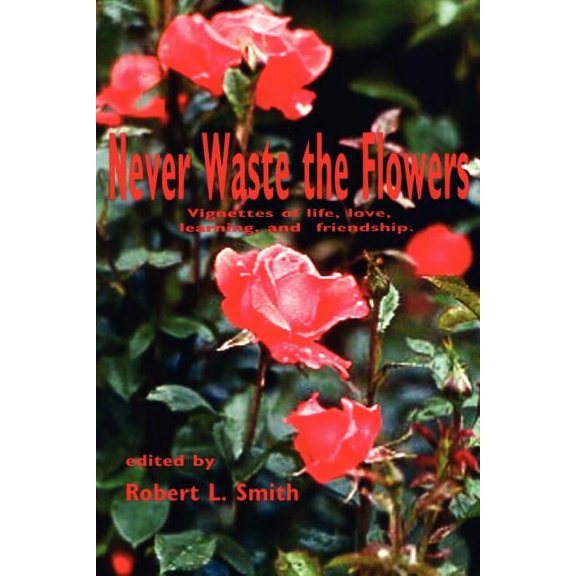 Never Waste the Flowers : Vignettes of Life, Love, Learning, and Friendship