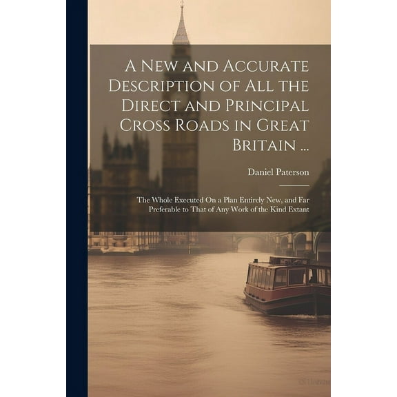 A New and Accurate Description of All the Direct and Principal Cross Roads in Great Britain ... : The Whole Executed On a Plan Entirely New, and Far Preferable to That of Any Work of the Kind Extant (Paperback)