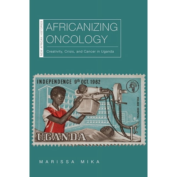 New African Histories: Africanizing Oncology : Creativity, Crisis, and Cancer in Uganda (Hardcover)