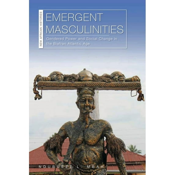 New African Histories: Emergent Masculinities : Gendered Power and Social Change in the Biafran Atlantic Age (Hardcover)