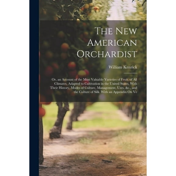 The New American Orchardist : Or, an Account of the Most Valuable Varieties of Fruit, of All Climates, Adapted to Cultivation in the United States, With Their History, Modes of Culture, Management, Uses, &c., and the Culture of Silk. With an Appendix On Ve (Paperback)