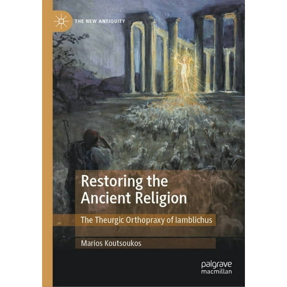 New Antiquity Restoring the Ancient Religion: The Theurgic Orthopraxy of Iamblichus, (Hardcover)