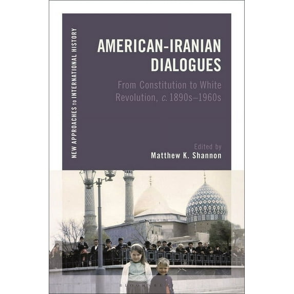 New Approaches to International History American-Iranian Dialogues: From Constitution to White Revolution, C. 1890s-1960s, (Hardcover)