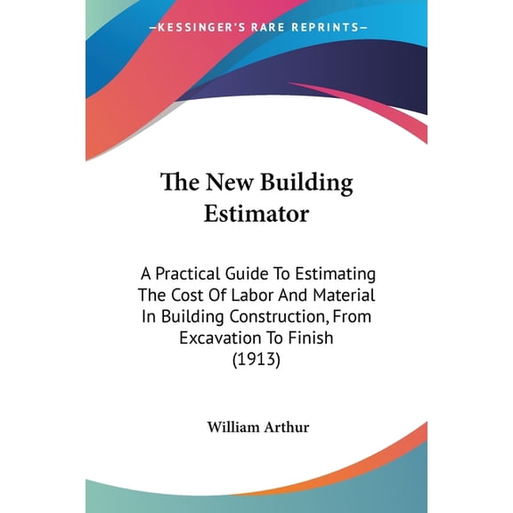 The New Building Estimator : A Practical Guide To Estimating The Cost Of Labor And Material In Building Construction, From Excavation To Finish (1913) (Paperback)