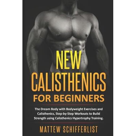 New Calisthenics For Beginners: The Dream Body with Bodyweight Exercises and Calisthenics, Step-by-Step Workouts to Build Strength using Calisthenics