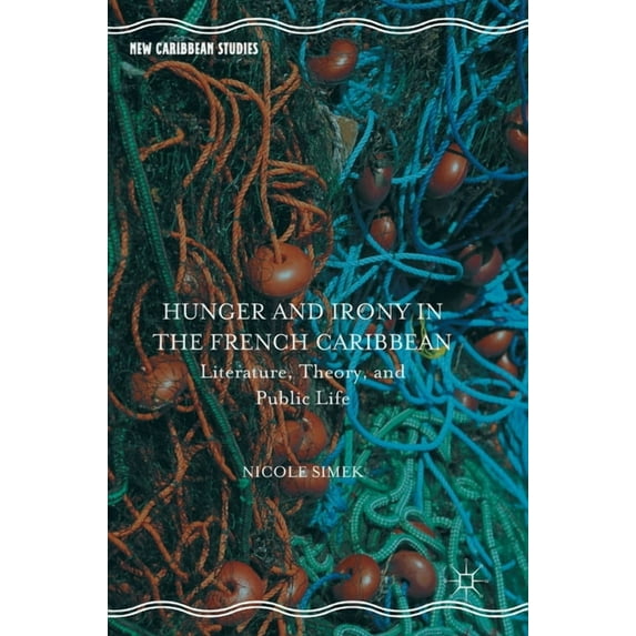 New Caribbean Studies Hunger and Irony in the French Caribbean: Literature, Theory, and Public Life, (Hardcover)