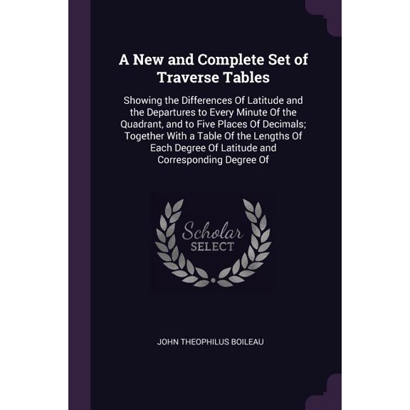 A New and Complete Set of Traverse Tables : Showing the Differences Of Latitude and the Departures to Every Minute Of the Quadrant, and to Five Places Of Decimals; Together With a Table Of the Lengths Of Each Degree Of Latitude and Corresponding Degree Of (Paperback)