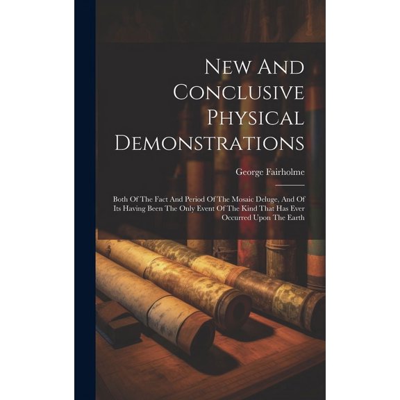 New And Conclusive Physical Demonstrations : Both Of The Fact And Period Of The Mosaic Deluge, And Of Its Having Been The Only Event Of The Kind That Has Ever Occurred Upon The Earth (Hardcover)