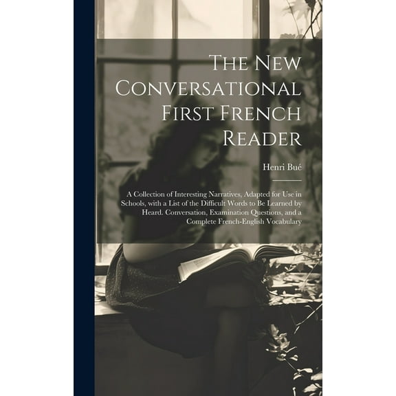 The New Conversational First French Reader: A Collection of Interesting Narratives, Adapted for Use in Schools, with a List of the Difficult Words to Be Learned by Heard. Conversation, Examination Que