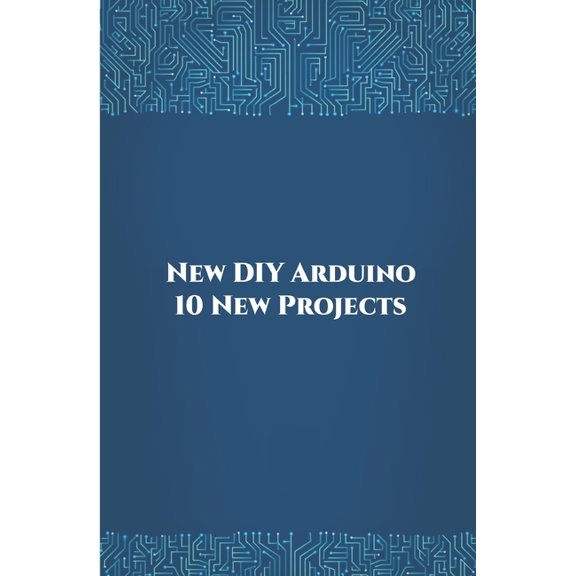 New DIY Arduino 10 New Projects: Home Automation, Nano 33 BLE Sense, Lithium Battery Monitoring, GPS module (uBlox Neo 6M), Controlling NEMA 17 Stepper Motor, Robotic Arm etc.., (Paperback)