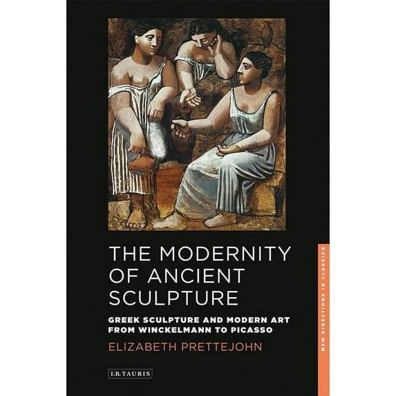 New Directions in Classics The Modernity of Ancient Sculpture: Greek Sculpture and Modern Art from Winckelmann to Picasso, Book 02, (Paperback)