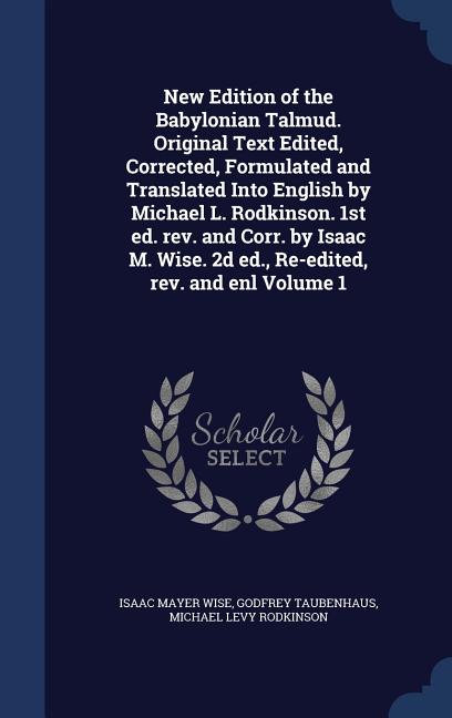 New Edition of the Babylonian Talmud. Original Text Edited, Corrected, Formulated and Translated Into English by Michael L. Rodkinson. 1st ed. rev. and Corr. by Isaac M. Wise. 2d ed., Re-edited, rev.