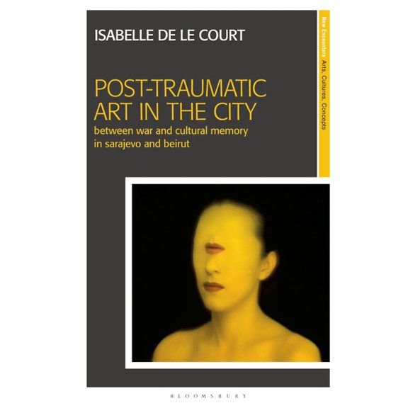 New Encounters: Arts, Cultures, Concepts Post-Traumatic Art in the City: Between War and Cultural Memory in Sarajevo and Beirut, (Paperback)