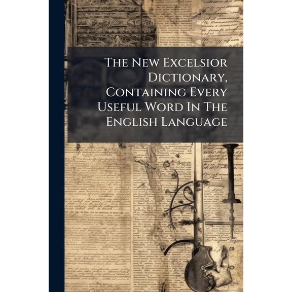 The New Excelsior Dictionary, Containing Every Useful Word In The English Language : With Its Correct Spelling, Accurate Pronunciation, And Exact Meaning According To Webster And Worcester. To Which Is Added An Encyclopedia Of Valuable Information, (Paperback)