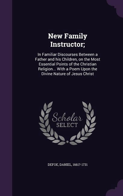 New Family Instructor;: In Familiar Discourses Between A Father And His Children, On the Most Essential Points of the Christian Religion With A Poem Upon the Divine Nature of Jesus Christ (Hardcover)