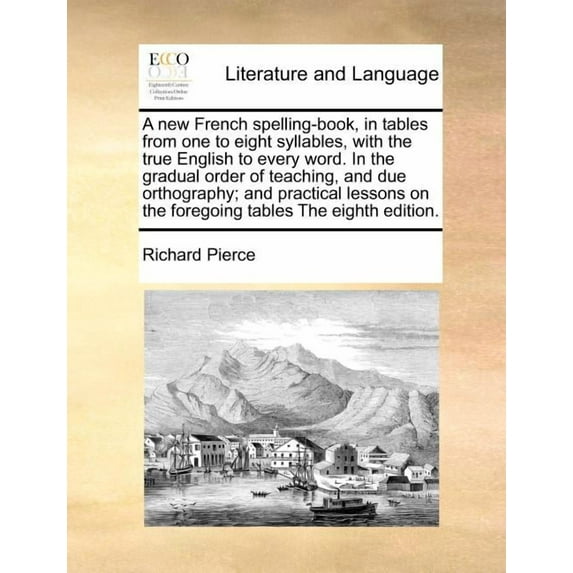 A New French Spelling-Book, in Tables from One to Eight Syllables, with the True English to Every Word. in the Gradual Order of Teaching, and Due Orthography; And Practical Lessons on the Foregoing Tables the Eighth Edition. (Paperback)