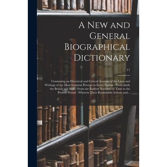 A New and General Biographical Dictionary: Containing an Historical and Critical Account of the Lives and Writings of the Most Eminent Persons in . Accounts of Time to the Present.; 11 1015180221