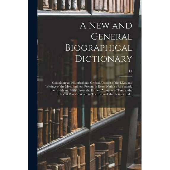 A New and General Biographical Dictionary : Containing an Historical and Critical Account of the Lives and Writings of the Most Eminent Persons in Every Nation: Particularly the British and Irish: From the Earliest Accounts of Time to the Present...; 11 (Paperback)