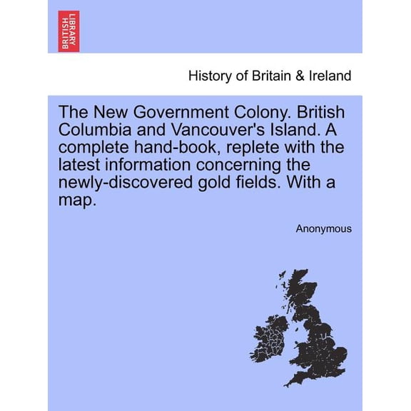 The New Government Colony. British Columbia and Vancouver's Island. a Complete Hand-Book, Replete with the Latest Inform, (Paperback)
